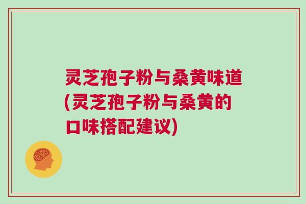 灵芝孢子粉与桑黄味道(灵芝孢子粉与桑黄的口味搭配建议)