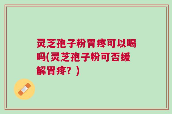 灵芝孢子粉胃疼可以喝吗(灵芝孢子粉可否缓解胃疼?) 灵芝孢子粉胃疼可以喝吗(灵芝孢子粉可否缓解胃疼?)