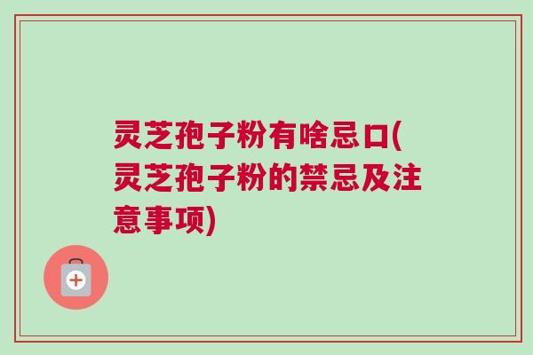 灵芝孢子粉有啥忌口(灵芝孢子粉的禁忌及注意事项)