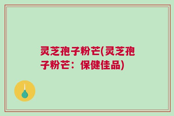 灵芝孢子粉芒(灵芝孢子粉芒：保健佳品)