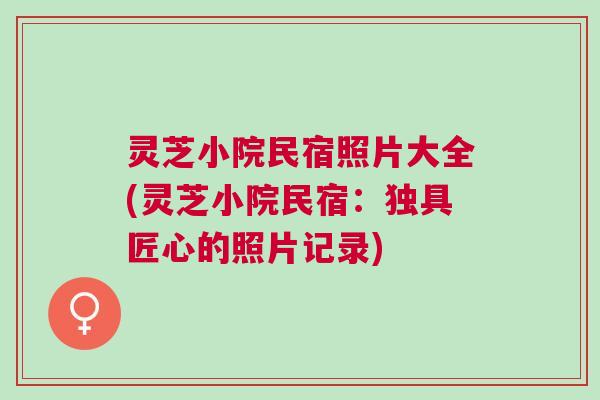 灵芝小院民宿照片大全(灵芝小院民宿：独具匠心的照片记录)