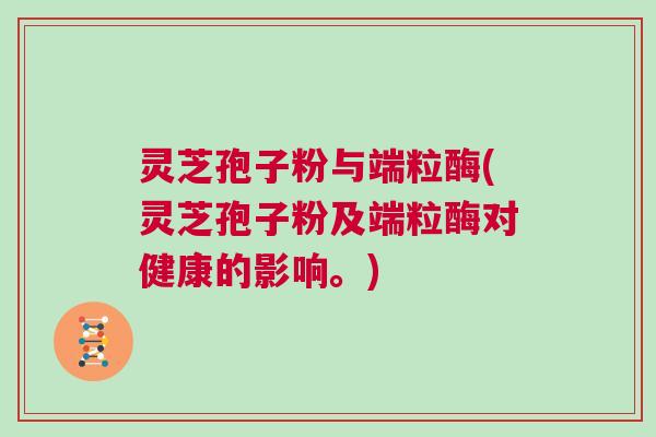 灵芝孢子粉与端粒酶(灵芝孢子粉及端粒酶对健康的影响。)