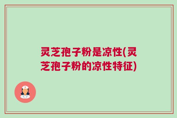 灵芝孢子粉是凉性(灵芝孢子粉的凉性特征)