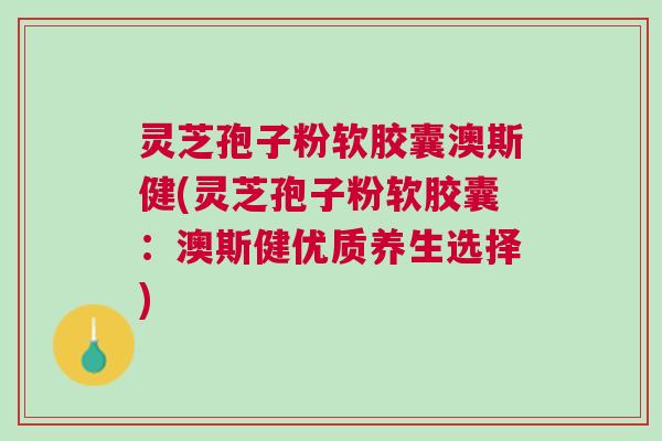 灵芝孢子粉软胶囊澳斯健(灵芝孢子粉软胶囊：澳斯健优质养生选择)