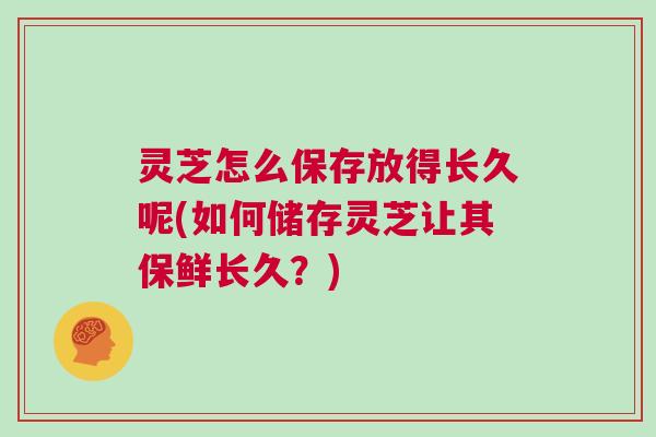 灵芝怎么保存放得长久呢(如何储存灵芝让其保鲜长久？)