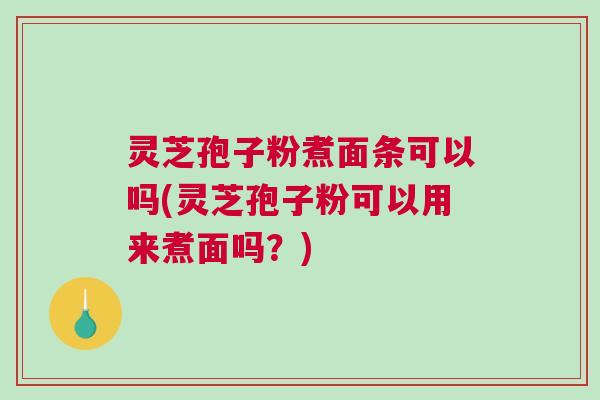 灵芝孢子粉煮面条可以吗(灵芝孢子粉可以用来煮面吗？)