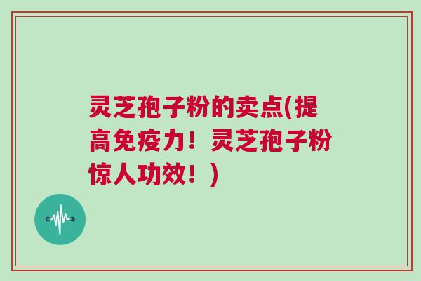 灵芝孢子粉的卖点(提高免疫力!灵芝孢子粉惊人功效!) 灵芝孢子粉的卖点(提高免疫力!灵芝孢子粉惊人功效!)