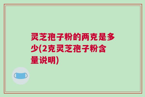 灵芝孢子粉的两克是多少(2克灵芝孢子粉含量说明)