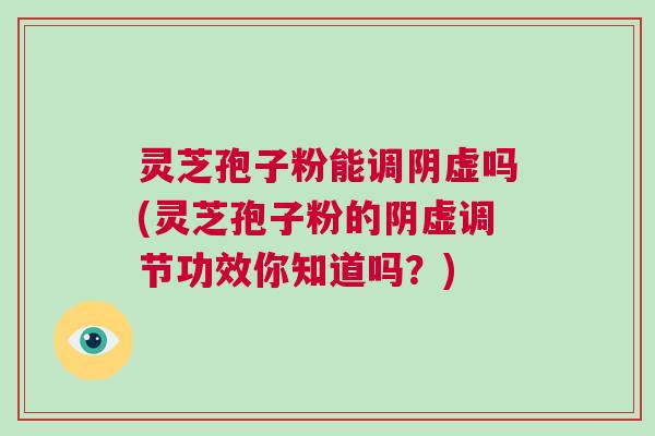 灵芝孢子粉能调阴虚吗(灵芝孢子粉的阴虚调节功效你知道吗？)