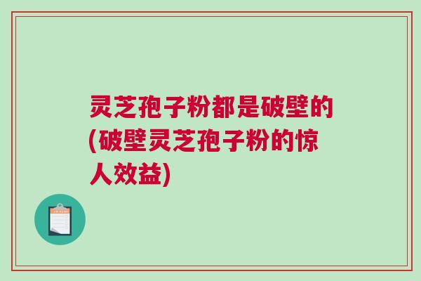 灵芝孢子粉都是破壁的(破壁灵芝孢子粉的惊人效益) 灵芝孢子粉都是破壁的(破壁灵芝孢子粉的惊人效益)