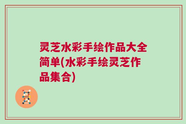灵芝水彩手绘作品大全简单(水彩手绘灵芝作品集合)