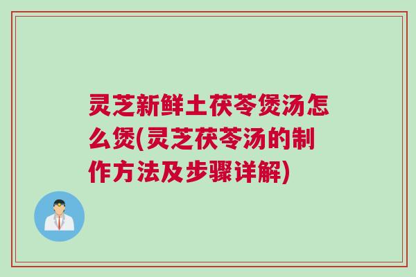 灵芝新鲜土茯苓煲汤怎么煲(灵芝茯苓汤的制作方法及步骤详解)