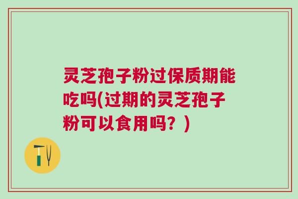 灵芝孢子粉过保质期能吃吗(过期的灵芝孢子粉可以食用吗?) 灵芝孢子粉过保质期能吃吗(过期的灵芝孢子粉可以食用吗?)