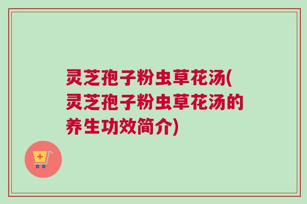 灵芝孢子粉虫草花汤(灵芝孢子粉虫草花汤的养生功效简介)