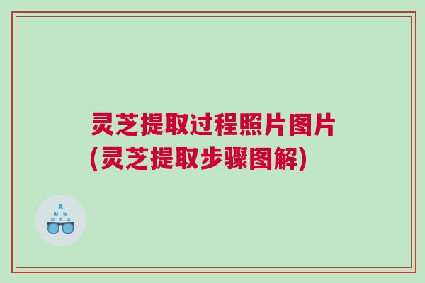 灵芝提取过程照片图片(灵芝提取步骤图解)