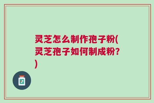 灵芝怎么制作孢子粉(灵芝孢子如何制成粉？)