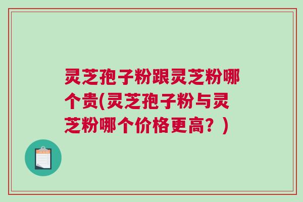 灵芝孢子粉跟灵芝粉哪个贵(灵芝孢子粉与灵芝粉哪个价格更高？)