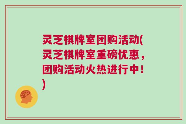 灵芝棋牌室团购活动(灵芝棋牌室重磅优惠,团购活动火热进行中!) 灵芝棋牌室团购活动(灵芝棋牌室重磅优惠,团购活动火热进行中!)