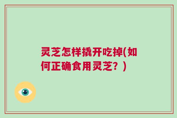 灵芝怎样撬开吃掉(如何正确食用灵芝？)