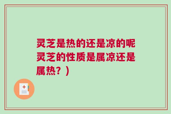 灵芝是热的还是凉的呢灵芝的性质是属凉还是属热？)