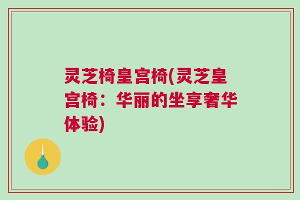 灵芝椅皇宫椅(灵芝皇宫椅：华丽的坐享奢华体验)