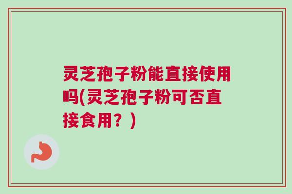 灵芝孢子粉能直接使用吗(灵芝孢子粉可否直接食用？)