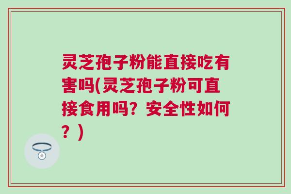 灵芝孢子粉能直接吃有害吗(灵芝孢子粉可直接食用吗？安全性如何？)