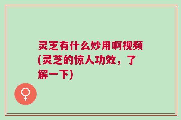 灵芝有什么妙用啊视频(灵芝的惊人功效，了解一下)