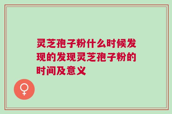 灵芝孢子粉什么时候发现的发现灵芝孢子粉的时间及意义