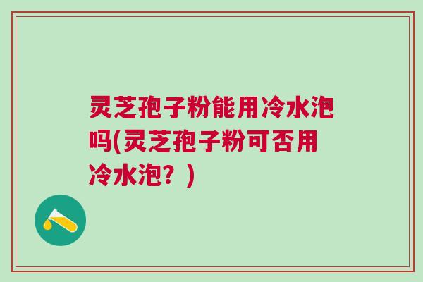 灵芝孢子粉能用冷水泡吗(灵芝孢子粉可否用冷水泡？)