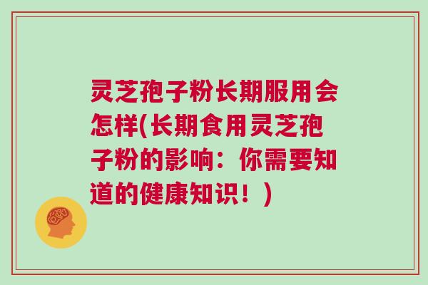 灵芝孢子粉长期服用会怎样(长期食用灵芝孢子粉的影响：你需要知道的健康知识！)