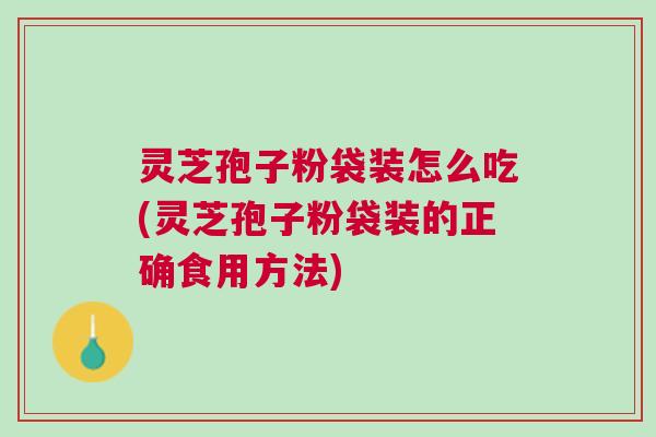 灵芝孢子粉袋装怎么吃(灵芝孢子粉袋装的正确食用方法)