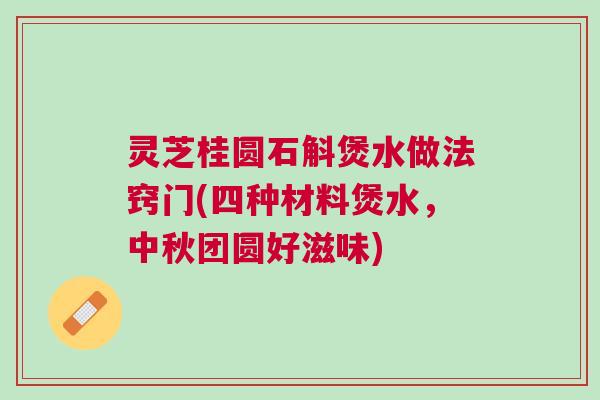 灵芝桂圆石斛煲水做法窍门(四种材料煲水,中秋团圆好滋味) 灵芝桂圆石斛煲水做法窍门(四种材料煲水,中秋团圆好滋味)