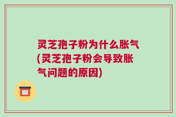灵芝孢子粉为什么胀气(灵芝孢子粉会导致胀气问题的原因) 灵芝孢子粉为什么胀气(灵芝孢子粉会导致胀气问题的原因)