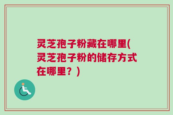 灵芝孢子粉藏在哪里(灵芝孢子粉的储存方式在哪里?) 灵芝孢子粉藏在哪里(灵芝孢子粉的储存方式在哪里?)