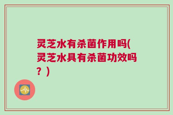 灵芝水有杀菌作用吗(灵芝水具有杀菌功效吗？)