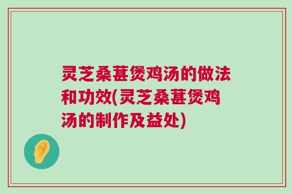 灵芝桑葚煲鸡汤的做法和功效(灵芝桑葚煲鸡汤的制作及益处) 灵芝桑葚煲鸡汤的做法和功效(灵芝桑葚煲鸡汤的制作及益处)