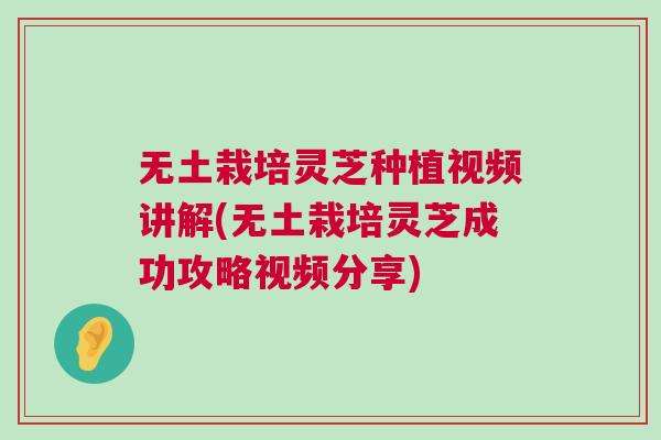 无土栽培灵芝种植视频讲解(无土栽培灵芝成功攻略视频分享) 无土栽培灵芝种植视频讲解(无土栽培灵芝成功攻略视频分享)