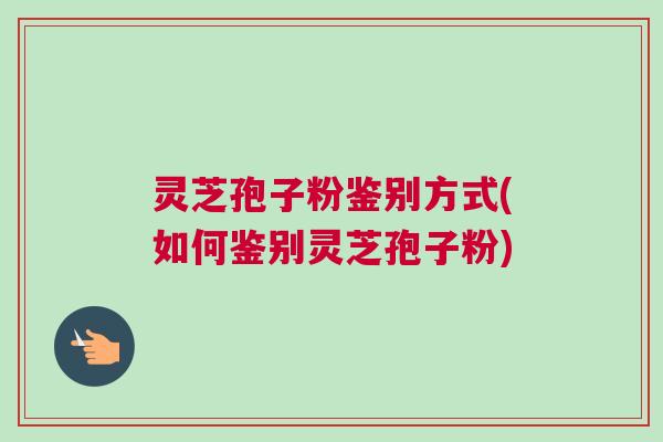 灵芝孢子粉鉴别方式(如何鉴别灵芝孢子粉) 灵芝孢子粉鉴别方式(如何鉴别灵芝孢子粉)