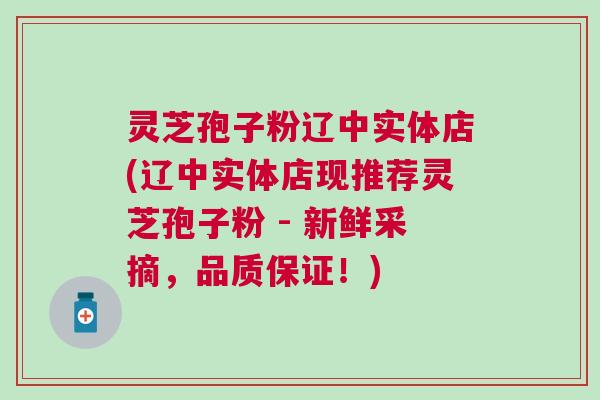 灵芝孢子粉辽中实体店(辽中实体店现推荐灵芝孢子粉 - 新鲜采摘,品质保证!) 灵芝孢子粉辽中实体店(辽中实体店现推荐灵芝孢子粉 - 新鲜采摘,品质保证!)