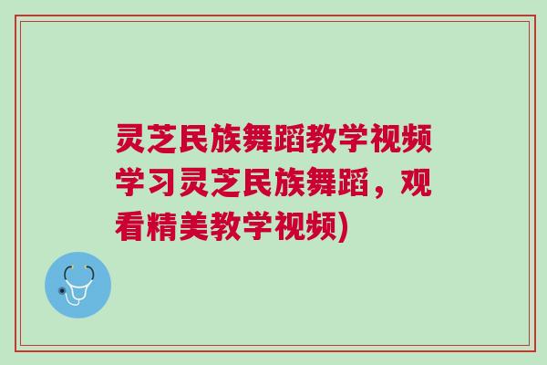 灵芝民族舞蹈教学视频学习灵芝民族舞蹈，观看精美教学视频)