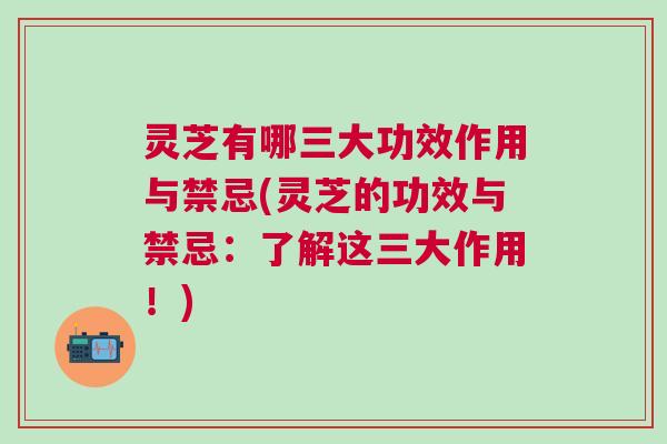 灵芝有哪三大功效作用与禁忌(灵芝的功效与禁忌：了解这三大作用！)