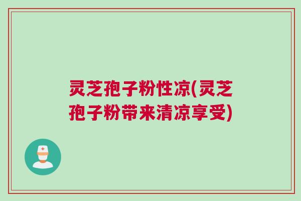 灵芝孢子粉性凉(灵芝孢子粉带来清凉享受)