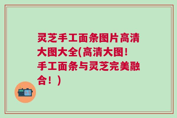 灵芝手工面条图片高清大图大全(高清大图！手工面条与灵芝完美融合！)