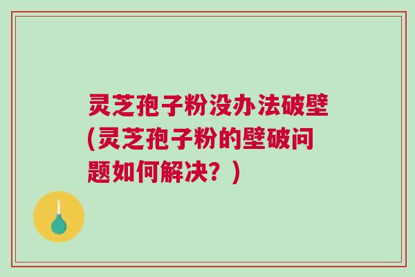 灵芝孢子粉没办法破壁(灵芝孢子粉的壁破问题如何解决？)
