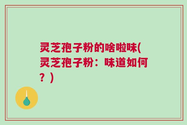 灵芝孢子粉的啥啦味(灵芝孢子粉：味道如何？)