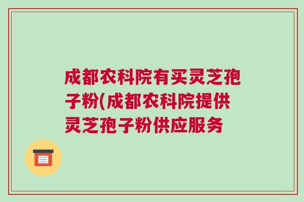 成都农科院有买灵芝孢子粉(成都农科院提供灵芝孢子粉供应服务
