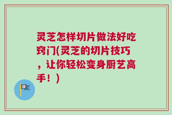 灵芝怎样切片做法好吃窍门(灵芝的切片技巧,让你轻松变身厨艺高手!) 灵芝怎样切片做法好吃窍门(灵芝的切片技巧,让你轻松变身厨艺高手!)
