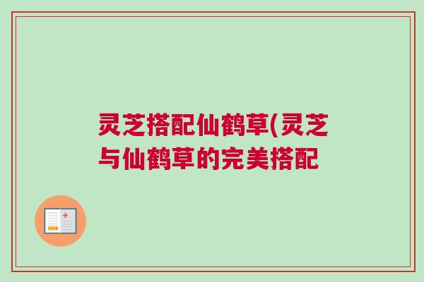 灵芝搭配仙鹤草(灵芝与仙鹤草的完美搭配