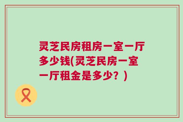 灵芝民房租房一室一厅多少钱(灵芝民房一室一厅租金是多少？)